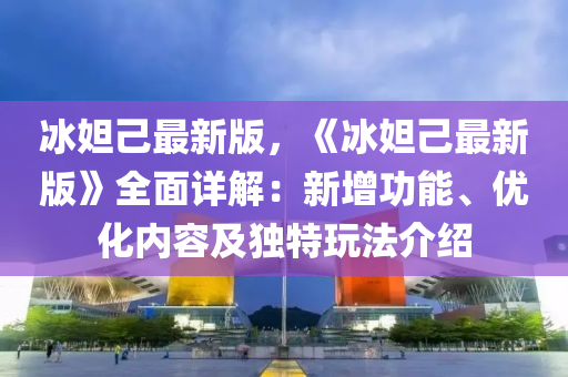 冰妲己最新版，《冰妲己最新版》全面詳解：新增功能、優(yōu)化內(nèi)容及獨(dú)特玩法介紹