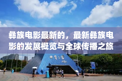 彝族電影最新的，最新彝族電影的發(fā)展概覽與全球傳播之旅