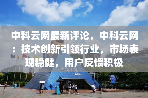 中科云網(wǎng)最新評論，中科云網(wǎng)：技術(shù)創(chuàng)新引領(lǐng)行業(yè)，市場表現(xiàn)穩(wěn)健，用戶反饋積極