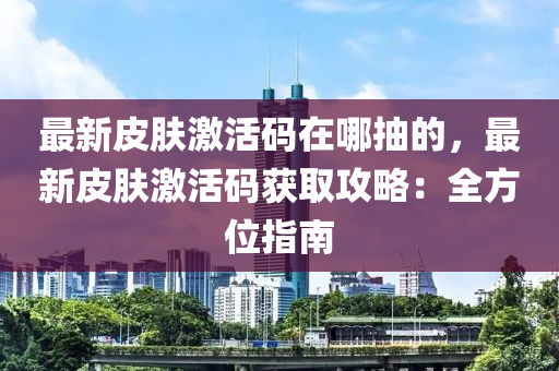 最新皮膚激活碼在哪抽的，最新皮膚激活碼獲取攻略：全方位指南