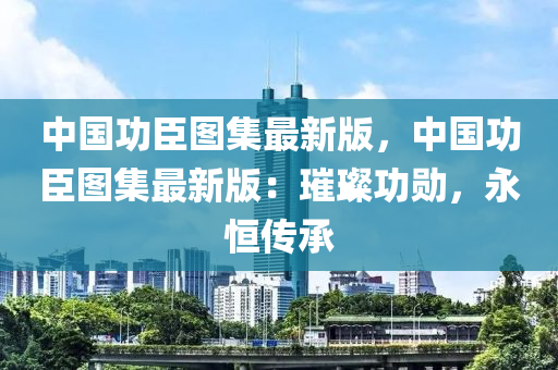 中國功臣圖集最新版，中國功臣圖集最新版：璀璨功勛，永恒傳承