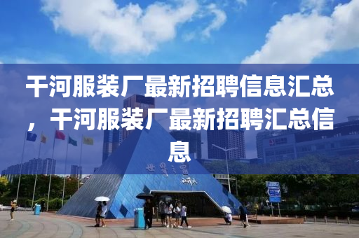 干河服裝廠最新招聘信息匯總，干河服裝廠最新招聘匯總信息