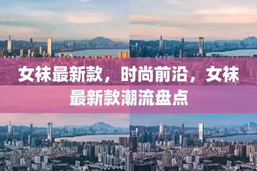 女襪最新款，時(shí)尚前沿，女襪最新款潮流盤點(diǎn)