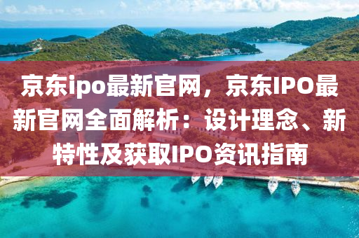 京東ipo最新官網，京東IPO最新官網全面解析：設計理念、新特性及獲取IPO資訊指南
