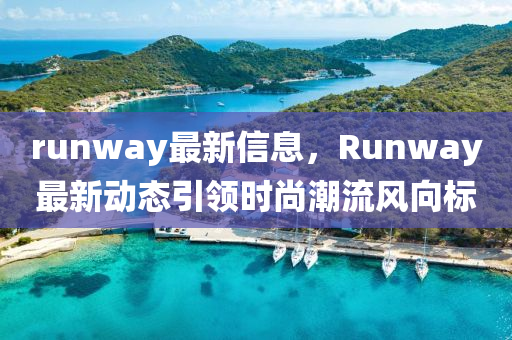 runway最新信息，Runway最新動(dòng)態(tài)引領(lǐng)時(shí)尚潮流風(fēng)向標(biāo)