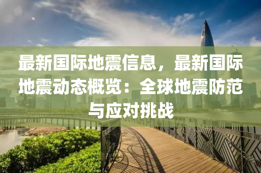 最新國際地震信息，最新國際地震動(dòng)態(tài)概覽：全球地震防范與應(yīng)對(duì)挑戰(zhàn)