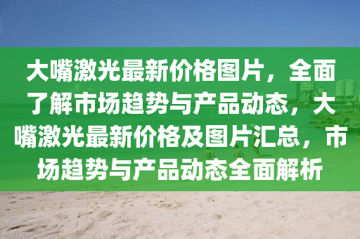 大嘴激光最新價(jià)格圖片，全面了解市場(chǎng)趨勢(shì)與產(chǎn)品動(dòng)態(tài)，大嘴激光最新價(jià)格及圖片匯總，市場(chǎng)趨勢(shì)與產(chǎn)品動(dòng)態(tài)全面解析