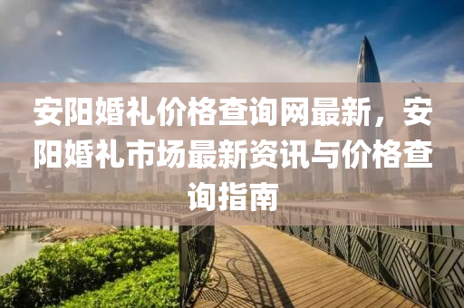 安陽(yáng)婚禮價(jià)格查詢網(wǎng)最新，安陽(yáng)婚禮市場(chǎng)最新資訊與價(jià)格查詢指南