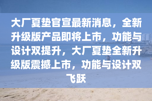 大廠夏墊官宣最新消息，全新升級(jí)版產(chǎn)品即將上市，功能與設(shè)計(jì)雙提升，大廠夏墊全新升級(jí)版震撼上市，功能與設(shè)計(jì)雙飛躍