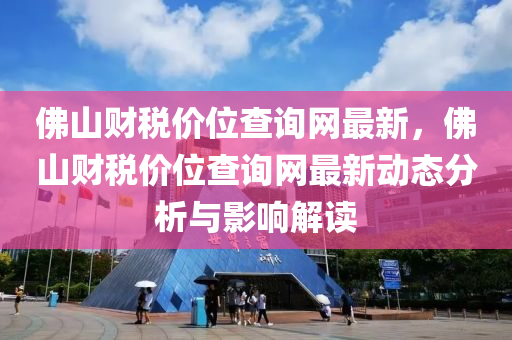 佛山財(cái)稅價(jià)位查詢網(wǎng)最新，佛山財(cái)稅價(jià)位查詢網(wǎng)最新動(dòng)態(tài)分析與影響解讀