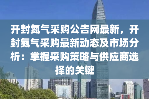 開封氮氣采購公告網(wǎng)最新，開封氮氣采購最新動態(tài)及市場分析：掌握采購策略與供應商選擇的關鍵