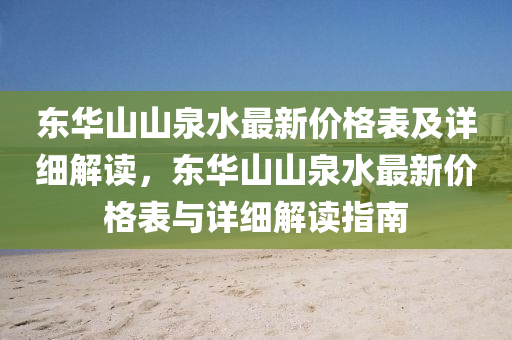 東華山山泉水最新價(jià)格表及詳細(xì)解讀，東華山山泉水最新價(jià)格表與詳細(xì)解讀指南