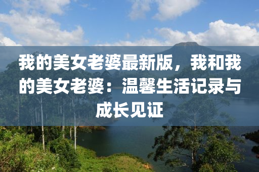 我的美女老婆最新版，我和我的美女老婆：溫馨生活記錄與成長(zhǎng)見證