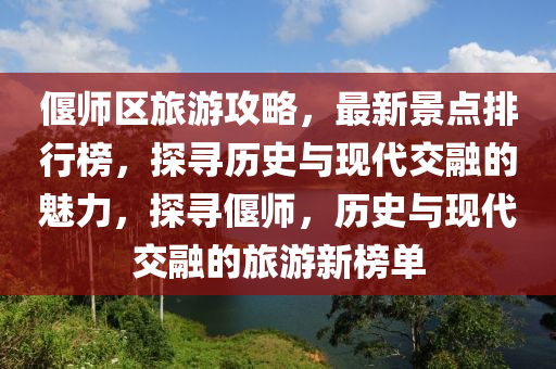 偃師區(qū)旅游攻略，最新景點(diǎn)排行榜，探尋歷史與現(xiàn)代交融的魅力，探尋偃師，歷史與現(xiàn)代交融的旅游新榜單
