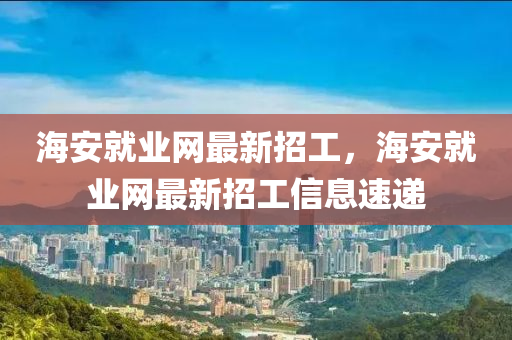 海安就業(yè)網(wǎng)最新招工，海安就業(yè)網(wǎng)最新招工信息速遞