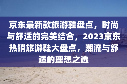 京東最新款旅游鞋盤點，時尚與舒適的完美結合，2023京東熱銷旅游鞋大盤點，潮流與舒適的理想之選