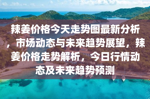 辣姜價格今天走勢圖最新分析，市場動態(tài)與未來趨勢展望，辣姜價格走勢解析，今日行情動態(tài)及未來趨勢預(yù)測