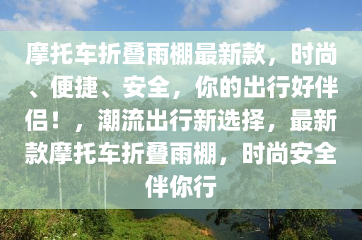 摩托車折疊雨棚最新款，時(shí)尚、便捷、安全，你的出行好伴侶！，潮流出行新選擇，最新款摩托車折疊雨棚，時(shí)尚安全伴你行