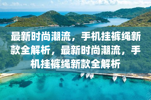 最新時(shí)尚潮流，手機(jī)掛褲繩新款全解析，最新時(shí)尚潮流，手機(jī)掛褲繩新款全解析