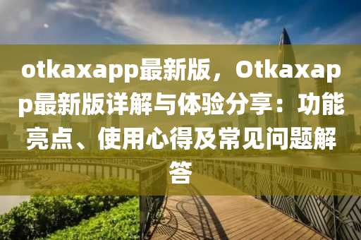 otkaxapp最新版，Otkaxapp最新版詳解與體驗(yàn)分享：功能亮點(diǎn)、使用心得及常見(jiàn)問(wèn)題解答