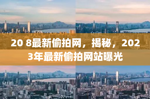 20 8最新偷拍網(wǎng)，揭秘，2023年最新偷拍網(wǎng)站曝光