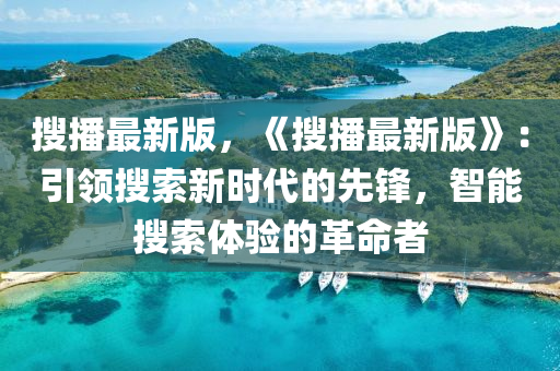 搜播最新版，《搜播最新版》：引領(lǐng)搜索新時(shí)代的先鋒，智能搜索體驗(yàn)的革命者