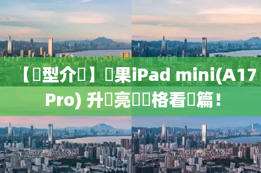 【機型介紹】蘋果iPad mini(A17 Pro) 升級亮點規(guī)格看這篇！