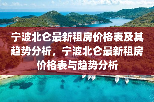 寧波北侖最新租房價格表及其趨勢分析，寧波北侖最新租房價格表與趨勢分析