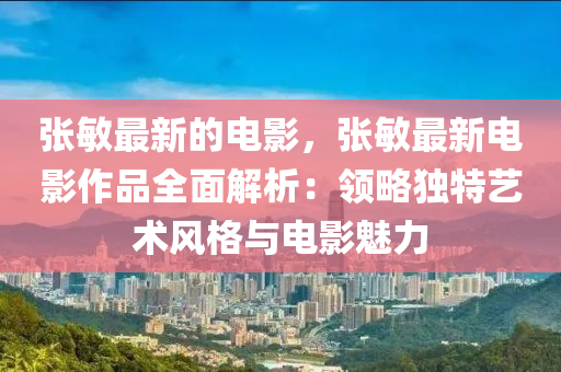 張敏最新的電影，張敏最新電影作品全面解析：領(lǐng)略獨(dú)特藝術(shù)風(fēng)格與電影魅力