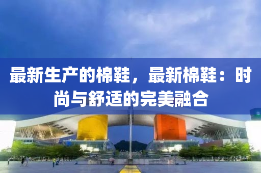 最新生產(chǎn)的棉鞋，最新棉鞋：時尚與舒適的完美融合