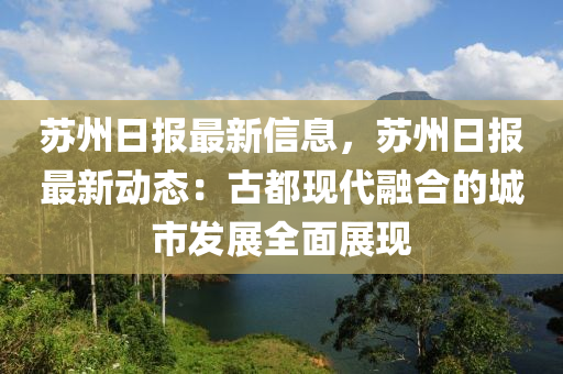 蘇州日?qǐng)?bào)最新信息，蘇州日?qǐng)?bào)最新動(dòng)態(tài)：古都現(xiàn)代融合的城市發(fā)展全面展現(xiàn)