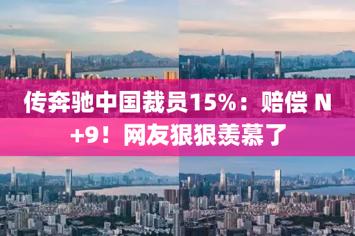 傳奔馳中國裁員15%：賠償 N+9！網(wǎng)友狠狠羨慕了