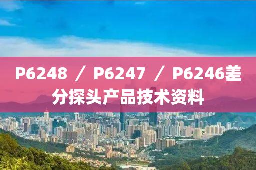 P6248 ／ P6247 ／ P6246差分探頭產(chǎn)品技術(shù)資料