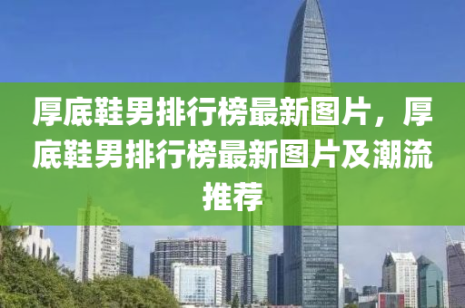 厚底鞋男排行榜最新圖片，厚底鞋男排行榜最新圖片及潮流推薦