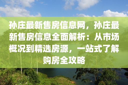 孫莊最新售房信息網(wǎng)，孫莊最新售房信息全面解析：從市場概況到精選房源，一站式了解購房全攻略