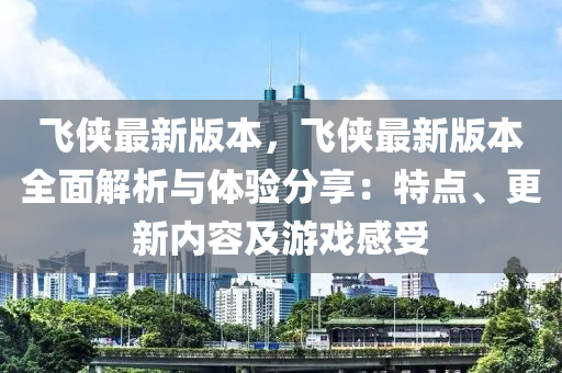 飛俠最新版本，飛俠最新版本全面解析與體驗(yàn)分享：特點(diǎn)、更新內(nèi)容及游戲感受