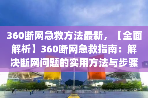360斷網(wǎng)急救方法最新，【全面解析】360斷網(wǎng)急救指南：解決斷網(wǎng)問題的實(shí)用方法與步驟