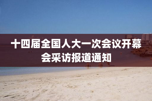 十四屆全國人大一次會議開幕會采訪報道通知