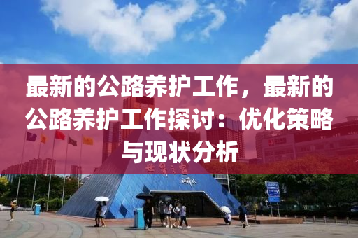 最新的公路養(yǎng)護工作，最新的公路養(yǎng)護工作探討：優(yōu)化策略與現(xiàn)狀分析