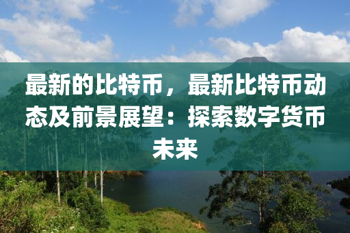 最新的比特幣，最新比特幣動態(tài)及前景展望：探索數(shù)字貨幣未來