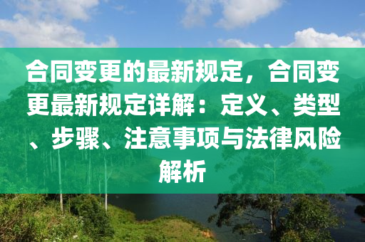 合同變更的最新規(guī)定，合同變更最新規(guī)定詳解：定義、類型、步驟、注意事項與法律風(fēng)險解析