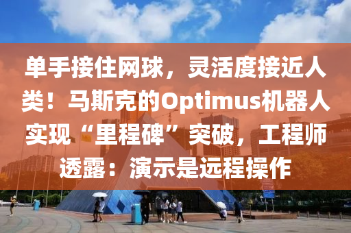 單手接住網(wǎng)球，靈活度接近人類！馬斯克的Optimus機(jī)器人實現(xiàn)“里程碑”突破，工程師透露：演示是遠(yuǎn)程操作