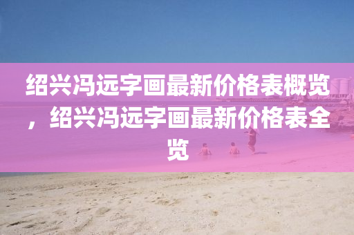 紹興馮遠(yuǎn)字畫最新價格表概覽，紹興馮遠(yuǎn)字畫最新價格表全覽