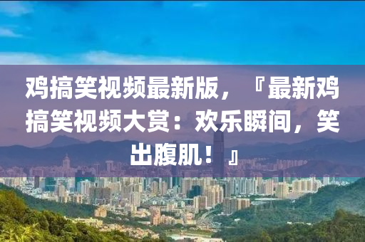 雞搞笑視頻最新版，『最新雞搞笑視頻大賞：歡樂瞬間，笑出腹肌！』