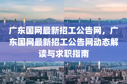 廣東國網最新招工公告網，廣東國網最新招工公告網動態(tài)解讀與求職指南