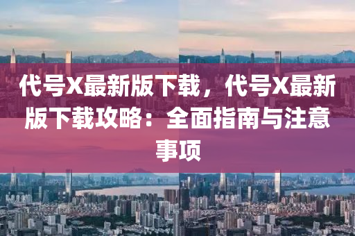代號X最新版下載，代號X最新版下載攻略：全面指南與注意事項