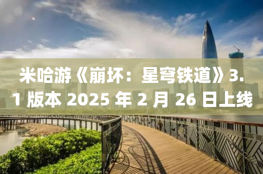 米哈游《崩壞：星穹鐵道》3.1 版本 2025 年 2 月 26 日上線