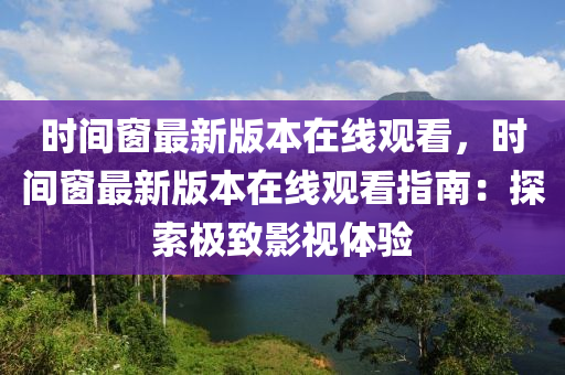 時間窗最新版本在線觀看，時間窗最新版本在線觀看指南：探索極致影視體驗