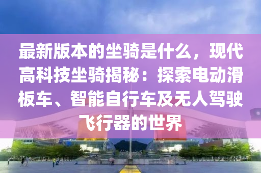 最新版本的坐騎是什么，現(xiàn)代高科技坐騎揭秘：探索電動滑板車、智能自行車及無人駕駛飛行器的世界