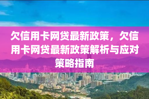 欠信用卡網(wǎng)貸最新政策，欠信用卡網(wǎng)貸最新政策解析與應(yīng)對策略指南
